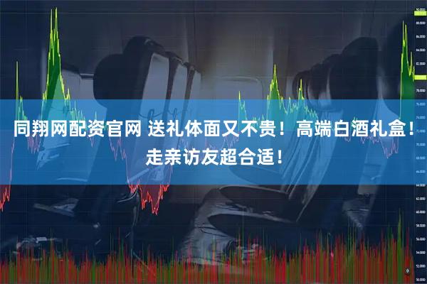 同翔网配资官网 送礼体面又不贵！高端白酒礼盒！走亲访友超合适！