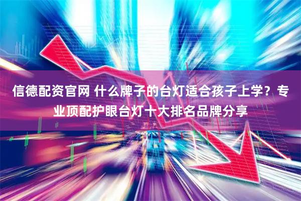 信德配资官网 什么牌子的台灯适合孩子上学？专业顶配护眼台灯十大排名品牌分享
