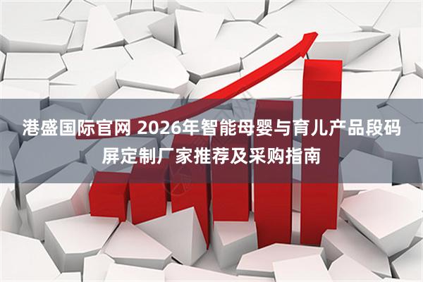 港盛国际官网 2026年智能母婴与育儿产品段码屏定制厂家推荐及采购指南