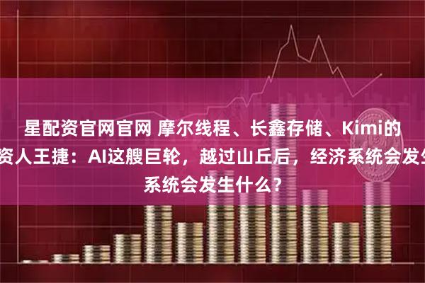 星配资官网官网 摩尔线程、长鑫存储、Kimi的共同投资人王捷：AI这艘巨轮，越过山丘后，经济系统会发生什么？