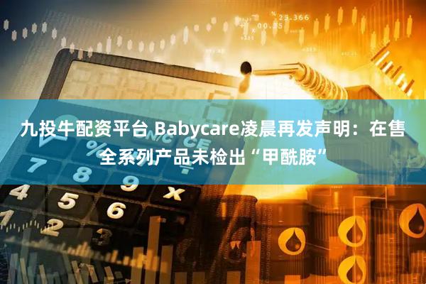 九投牛配资平台 Babycare凌晨再发声明：在售全系列产品未检出“甲酰胺”