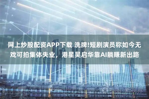 网上炒股配资APP下载 洗牌!短剧演员称如今无戏可拍集体失业，港星吴启华靠AI躺赚新出路
