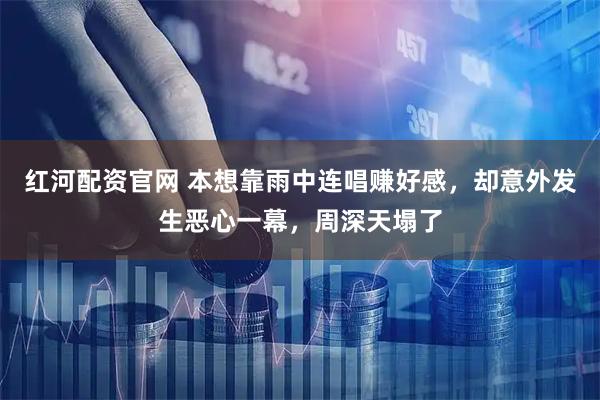 红河配资官网 本想靠雨中连唱赚好感，却意外发生恶心一幕，周深天塌了