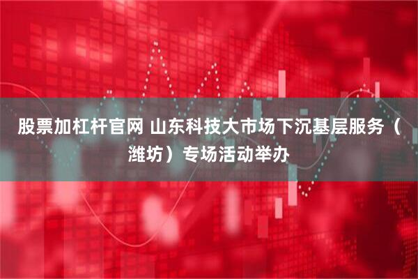 股票加杠杆官网 山东科技大市场下沉基层服务(潍坊)专场活动举办