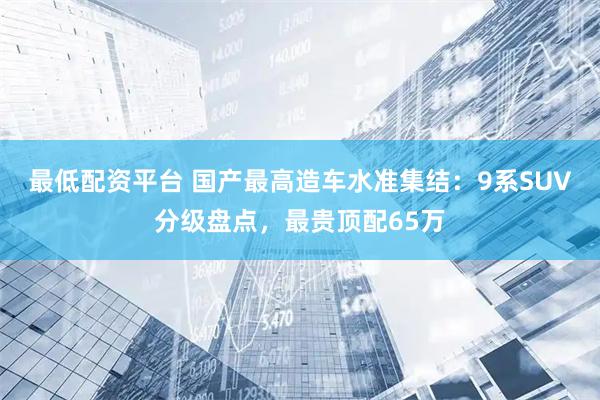 最低配资平台 国产最高造车水准集结：9系SUV分级盘点，最贵顶配65万