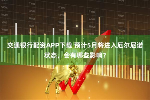 交通银行配资APP下载 预计5月将进入厄尔尼诺状态，会有哪些影响？